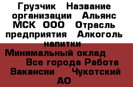 Грузчик › Название организации ­ Альянс-МСК, ООО › Отрасль предприятия ­ Алкоголь, напитки › Минимальный оклад ­ 23 000 - Все города Работа » Вакансии   . Чукотский АО